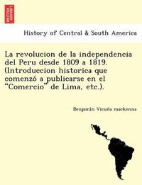 Cover image for La revolucion de la independencia del Peru desde 1809 a 1819. (Introduccion historica que comenzo  a publicarse en el Comercio de Lima, etc.).