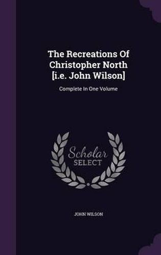 The Recreations of Christopher North [I.E. John Wilson]: Complete in One Volume