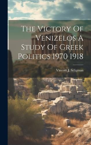 Cover image for The Victory Of Venizelos A Study Of Greek Politics 1970 1918