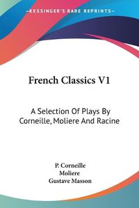 Cover image for French Classics V1: A Selection of Plays by Corneille, Moliere and Racine