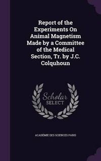 Cover image for Report of the Experiments on Animal Magnetism Made by a Committee of the Medical Section, Tr. by J.C. Colquhoun