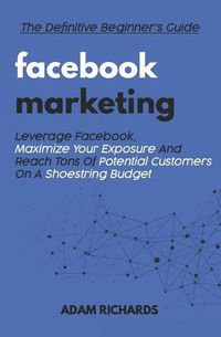 Cover image for Facebook Marketing: The Definitive Beginner's Guide: Leverage Facebook, Maximize Your Exposure and Reach Tons of Potential Customers on a Shoestring Budget