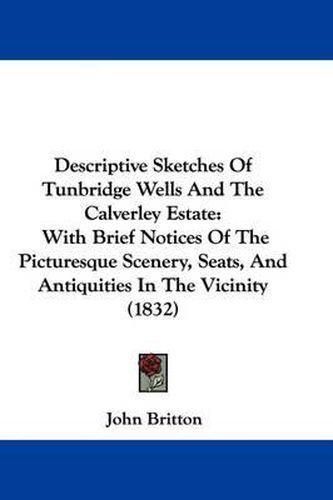 Cover image for Descriptive Sketches Of Tunbridge Wells And The Calverley Estate: With Brief Notices Of The Picturesque Scenery, Seats, And Antiquities In The Vicinity (1832)