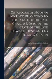 Cover image for Catalogue of Modern Paintings Belonging to the Estate of the Late Charles J. Osborn, the Estate of the Late Edwin Thorne, and to Edwin S. Chapin