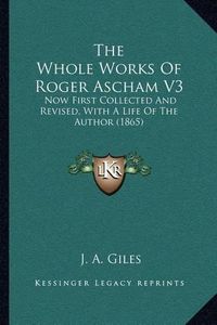 Cover image for The Whole Works of Roger Ascham V3: Now First Collected and Revised, with a Life of the Author (1865)