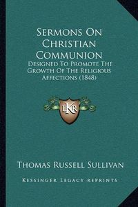 Cover image for Sermons on Christian Communion: Designed to Promote the Growth of the Religious Affections (1848)