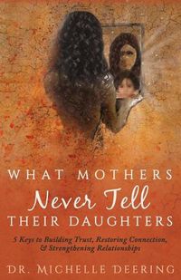 Cover image for What Mothers Never Tell Their Daughters: 5 Keys to Building Trust, Restoring Connection, & Strengthening Relationships