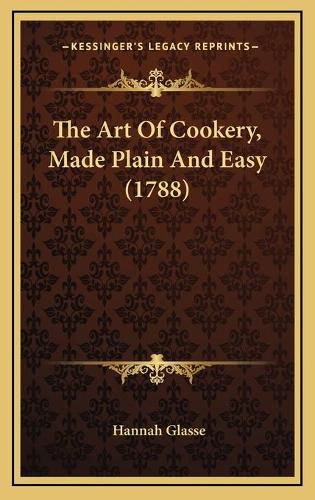 The Art of Cookery, Made Plain and Easy (1788) the Art of Cookery, Made Plain and Easy (1788)