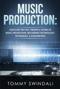 Cover image for Music Production: Discover The Past, Present & Future of Music Production, Recording Technology, Techniques, & Songwriting