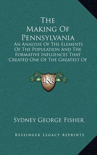 Cover image for The Making of Pennsylvania: An Analysis of the Elements of the Population and the Formative Influences That Created One of the Greatest of the American States (1896)