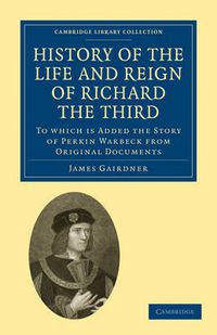 Cover image for History of the Life and Reign of Richard the Third: To which is Added the Story of Perkin Warbeck from Original Documents