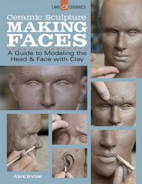 Cover image for Ceramic Sculpture: Making Faces: A Guide to Modeling the Head and Face with Clay