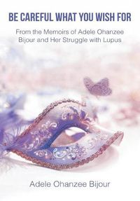 Cover image for Be Careful What You Wish For: From the Memoirs of Adele Ohanzee Bijour and Her Struggle with Lupus