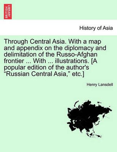 Cover image for Through Central Asia. With a map and appendix on the diplomacy and delimitation of the Russo-Afghan frontier ... With ... illustrations. [A popular edition of the author's Russian Central Asia, etc.]