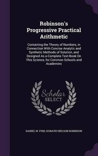 Cover image for Robinson's Progressive Practical Arithmetic: Containing the Theory of Numbers, in Connection with Concise Analytic and Synthetic Methods of Solution, and Designed as a Complete Text-Book on This Science, for Common Schools and Academies