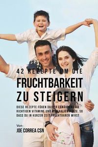 Cover image for 42 Rezepte um die Fruchtbarkeit zu steigern: Diese Rezepte fugen deiner Ernahrung die richtigen Vitamine und Mineralien hinzu, so dass du in kurzer Zeit fruchtbarer wirst