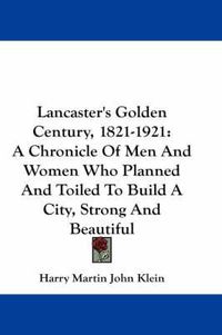 Cover image for Lancaster's Golden Century, 1821-1921: A Chronicle of Men and Women Who Planned and Toiled to Build a City, Strong and Beautiful