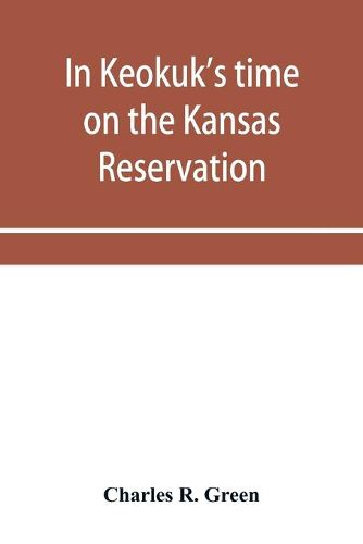 Cover image for In Keokuk's time on the Kansas reservation, being various incidents pertaining to the Keokuks, the Sac & Fox Indians (Mississippi band) and tales of the early settlers, life on the Kansas reservation, located on the head waters of the Osage River, 1846-187