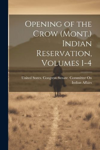 Cover image for Opening of the Crow (Mont.) Indian Reservation, Volumes 1-4