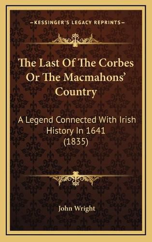 Cover image for The Last of the Corbes or the Macmahons' Country: A Legend Connected with Irish History in 1641 (1835)