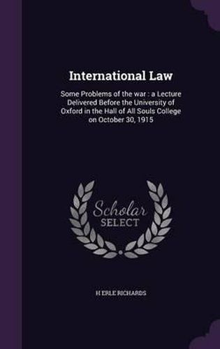 International Law: Some Problems of the War: A Lecture Delivered Before the University of Oxford in the Hall of All Souls College on October 30, 1915