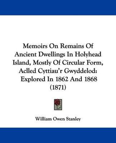 Cover image for Memoirs On Remains Of Ancient Dwellings In Holyhead Island, Mostly Of Circular Form, Aclled Cyttiau'r Gwyddelod: Explored In 1862 And 1868 (1871)