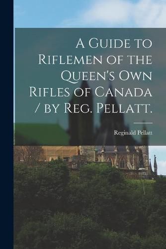 A Guide to Riflemen of the Queen's Own Rifles of Canada / by Reg. Pellatt.