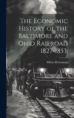 Cover image for The Economic History of the Baltimore and Ohio Railroad 1827-1853;