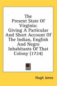 Cover image for The Present State Of Virginia: Giving A Particular And Short Account Of The Indian, English And Negro Inhabitants Of That Colony (1724)