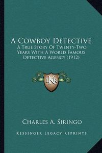 Cover image for A Cowboy Detective a Cowboy Detective: A True Story of Twenty-Two Years with a World Famous Detectia True Story of Twenty-Two Years with a World Famous Detective Agency (1912) Ve Agency (1912)