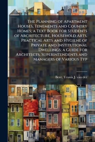 Cover image for The Planning of Apartment Houses, Tenements and Country Homes; a Text Book for Students of Architecture, Household Arts, Practical Arts and Hygiene of Private and Institutional Dwellings; a Guide for Architects, Superintendents and Managers of Various Typ