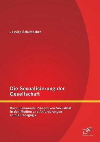 Cover image for Die Sexualisierung der Gesellschaft: Die zunehmende Prasenz von Sexualitat in den Medien und Anforderungen an die Padagogik