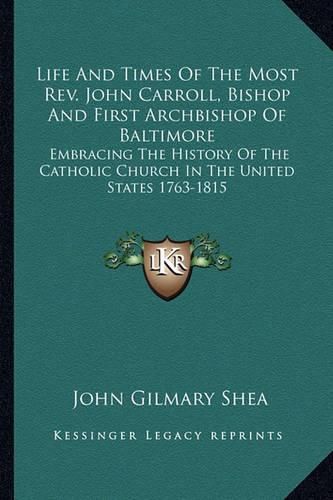 Cover image for Life and Times of the Most REV. John Carroll, Bishop and First Archbishop of Baltimore: Embracing the History of the Catholic Church in the United States 1763-1815