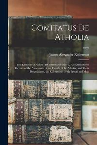 Cover image for Comitatus De Atholia: the Earldom of Atholl: Its Boundaries Stated, Also, the Extent Therein of the Possessions of the Family of De Atholia, and Their Descendants, the Robertsons: With Proofs and Map; 1860