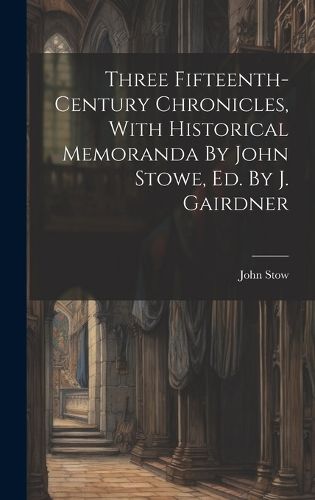 Cover image for Three Fifteenth-century Chronicles, With Historical Memoranda By John Stowe, Ed. By J. Gairdner