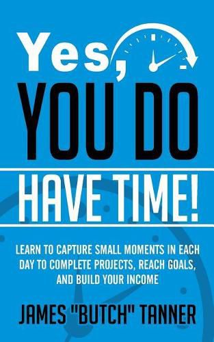 Cover image for Yes, You Do Have Time!: Learn to Capture the Small Moments in Each Day to Complete Projects, Reach Goals, and Build Income