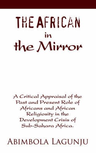 Cover image for The African in the Mirror: A Critical Appraisal of the Past and Present Role of Africans and African Religiosity in the Development Crisis of Sub-Sahara Africa.