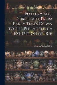 Cover image for Pottery and Porcelain, From Early Times Down to the Philadelphia Exhibition of 1876