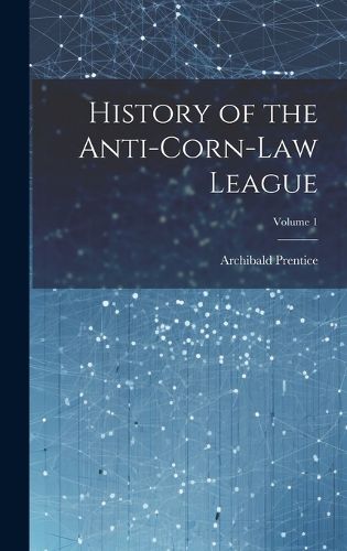 Cover image for History of the Anti-Corn-Law League; Volume 1