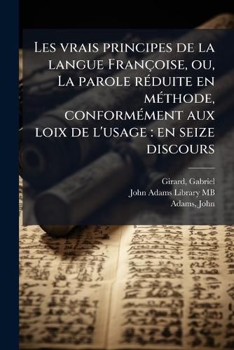 Cover image for Les Vrais Principes de La Langue Fran Oise, Ou, La Parole R Duite En M Thode, Conform Ment Aux Loix de L'Usage: En Seize Discours