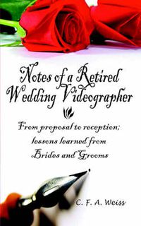 Cover image for Notes of a Retired Wedding Videographer: From Proposal to Reception; Lessons Learned from Brides and Grooms