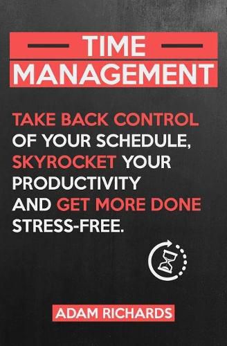 Time Management: Take Back Control of Your Schedule, Skyrocket Your Productivity and Get More Done Stress-Free