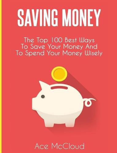 Cover image for Saving Money: The Top 100 Best Ways To Save Your Money And To Spend Your Money Wisely