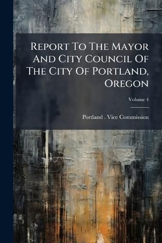 Cover image for Report To The Mayor And City Council Of The City Of Portland, Oregon; Volume 4