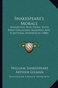 Cover image for Shakespeare's Morals: Suggestive Selections, with Brief Collateral Readings and Scriptural References (1880)