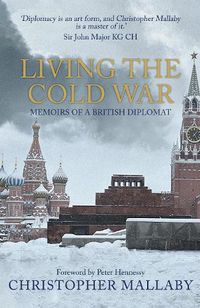 Cover image for Living the Cold War: Memoirs of a British Diplomat