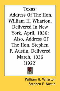 Cover image for Texas: Address of the Hon. William H. Wharton, Delivered in New York, April, 1836: Also, Address of the Hon. Stephen F. Austin, Delivered March, 1836 (1922)