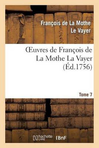 Oeuvres de Francois de la Mothe La Vayer.Tome 7, Partie 2: Derniers Petits Traites En Forme de Lettre Ecrite A Diverses Personnes Studieuses