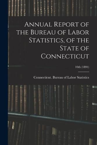 Cover image for Annual Report of the Bureau of Labor Statistics, of the State of Connecticut; 10th (1894)