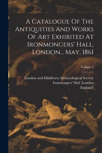 A Catalogue Of The Antiquities And Works Of Art Exhibited At Ironmongers' Hall, London... May, 1861; Volume 2